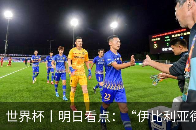 世界杯丨明日看点：“伊比利亚德比”与东道主硬仗