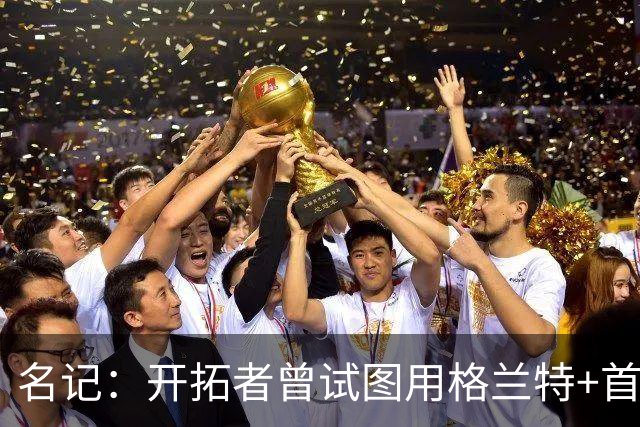 名记：开拓者曾试图用格兰特+首轮交易字母哥 如今有意浓眉&布朗