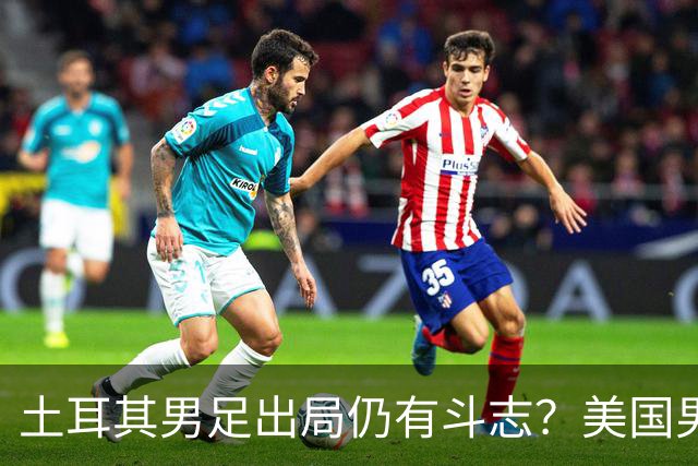 土耳其男足出局仍有斗志？美国男足已锁定小组头名！