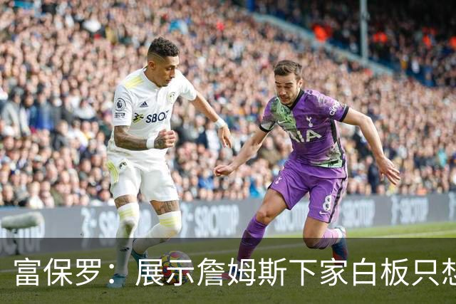 富保罗：展示詹姆斯下家白板只想让球迷了解决策内幕&是艰难决定