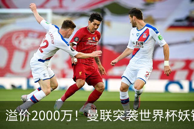 溢价2000万！曼联突袭世界杯妖锋，5000万豪赌藏巨大悬念