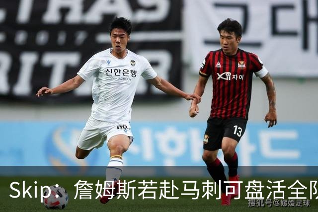 Skip：詹姆斯若赴马刺可盘活全队 扮演控卫角色最为契合